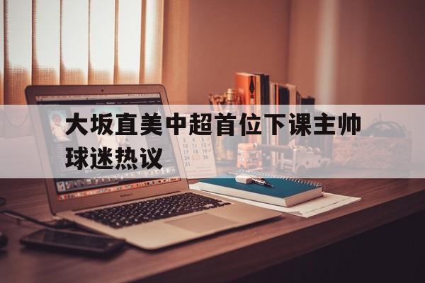 关于大坂直美中超首位下课主帅球迷热议的信息|凯旋棋牌游戏