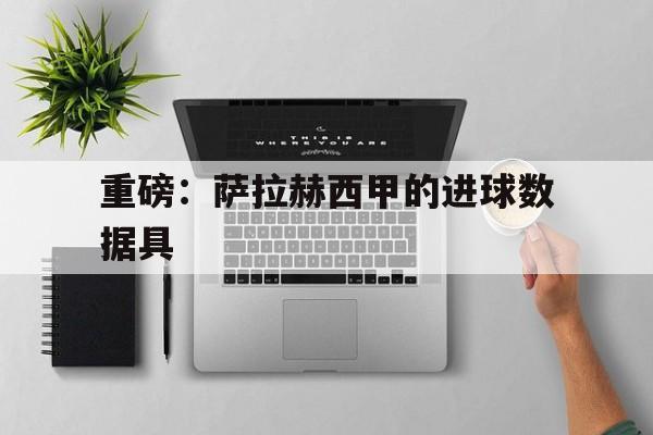 重磅：萨拉赫西甲的进球数据具的简单介绍