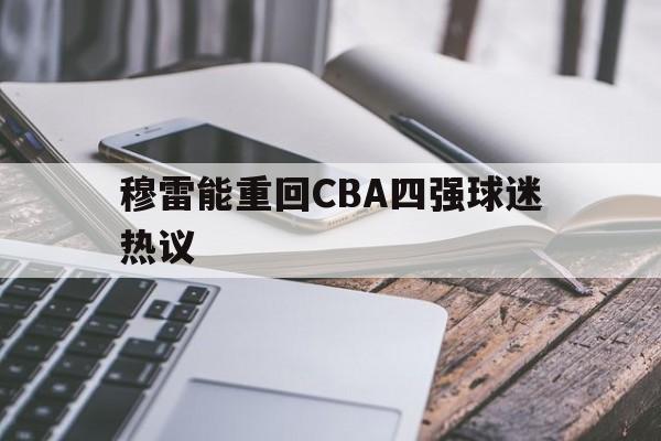 穆雷能重回CBA四强球迷热议(穆雷能重回cba四强球迷热议吗)